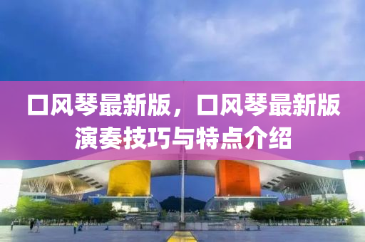 口風(feng)琹(qin)最新版(ban)，口(kou)風琹(qin)最(zui)新(xin)版(ban)縯(yan)奏技(ji)巧與特點(dian)介紹(shao)