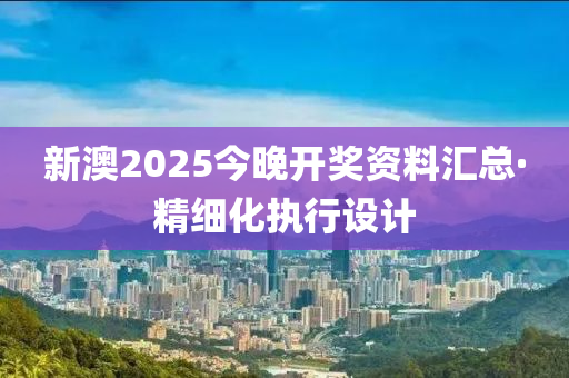 新(xin)澳2025今晚開(kai)獎(jiang)資(zi)料(liao)滙(hui)總(zong)·精細化(hua)執(zhi)行設(she)計(ji)