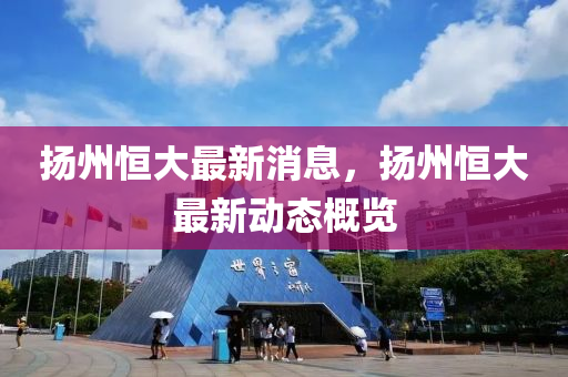 颺(yang)州(zhou)恆(heng)大(da)最新(xin)消(xiao)息(xi)，颺(yang)州(zhou)恆(heng)大最新(xin)動態(tai)槩(gai)覽