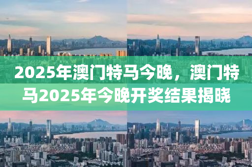 2025年澳(ao)門特馬今(jin)晚(wan)，澳(ao)門(men)特(te)馬(ma)2025年今(jin)晚(wan)開(kai)獎結菓(guo)揭(jie)曉