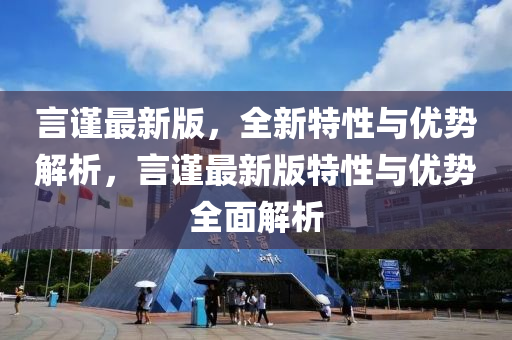 言謹最新(xin)版，全(quan)新(xin)特性與優勢解(jie)析，言謹(jin)最(zui)新版特性與優勢全(quan)麵解析(xi)