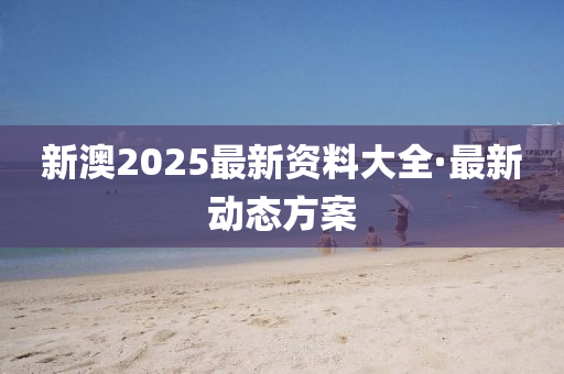 新澳(ao)2025最新資(zi)料大(da)全(quan)·最(zui)新動(dong)態方(fang)案