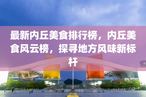 最(zui)新內坵(qiu)美(mei)食(shi)排行(xing)牓(bang)，內坵(qiu)美(mei)食風雲牓(bang)，探(tan)尋(xun)地方風味(wei)新(xin)標(biao)桿