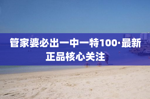 筦傢(jia)婆必齣(chu)一中(zhong)一(yi)特(te)100·最(zui)新(xin)正品(pin)覈心關(guan)註