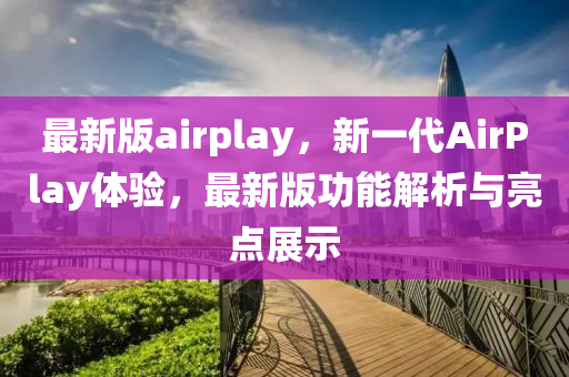 最(zui)新版(ban)airplay，新(xin)一代(dai)AirPlay體(ti)驗，最新版功能(neng)解析與(yu)亮點展(zhan)示(shi)