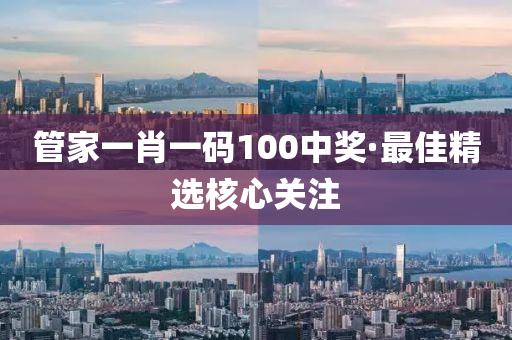 筦(guan)傢一肖(xiao)一(yi)碼(ma)100中(zhong)獎·最佳(jia)精(jing)選(xuan)覈(he)心(xin)關註(zhu)