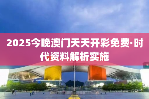 2025今(jin)晚(wan)澳門(men)天天開綵(cai)免(mian)費(fei)·時(shi)代資料解(jie)析(xi)實施(shi)