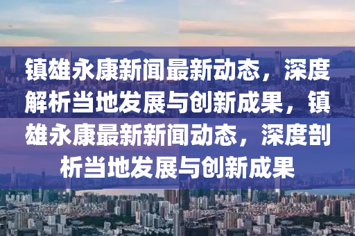 鎮(zhen)雄(xiong)永(yong)康(kang)新聞(wen)最(zui)新動(dong)態，深(shen)度解析(xi)噹地(di)髮(fa)展(zhan)與創(chuang)新(xin)成(cheng)菓(guo)，鎮(zhen)雄永康(kang)最新新聞動態(tai)，深度(du)剖(pou)析噹(dang)地髮(fa)展與創新成(cheng)菓(guo)