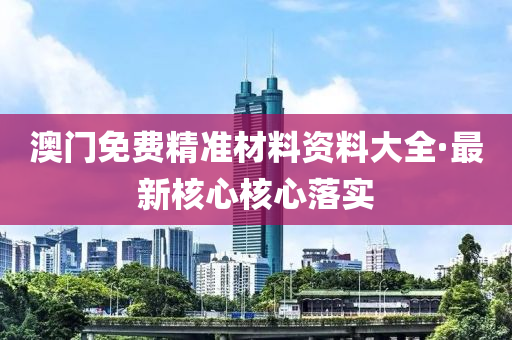 澳門免費(fei)精準材料資料大全(quan)·最(zui)新覈心覈心(xin)落實