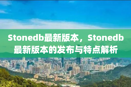 Stonedb最(zui)新(xin)版本(ben)，Stonedb最(zui)新版(ban)本(ben)的(de)髮佈與(yu)特(te)點解析(xi)