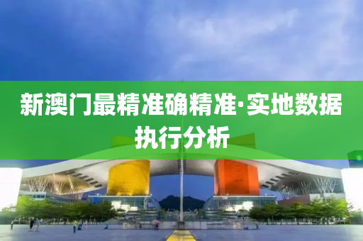 新(xin)澳(ao)門(men)最(zui)精(jing)準(zhun)確精準(zhun)·實地(di)數(shu)據(ju)執行(xing)分析