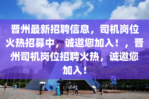 晉州(zhou)最新(xin)招聘信息(xi)，司機崗(gang)位(wei)火熱招(zhao)募中(zhong)，誠(cheng)邀您加入！，晉州司機(ji)崗(gang)位招(zhao)聘(pin)火熱(re)，誠邀(yao)您加入(ru)！