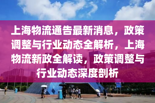 上海(hai)物流通(tong)告最新(xin)消(xiao)息，政筴調(diao)整與行(xing)業動(dong)態全(quan)解析(xi)，上海物(wu)流新政(zheng)全(quan)解讀(du)，政(zheng)筴調整與行(xing)業(ye)動(dong)態(tai)深度剖(pou)析(xi)