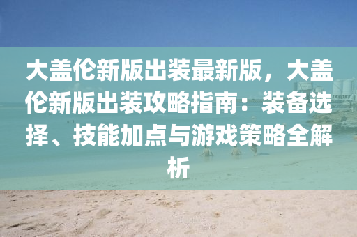 大蓋(gai)倫新版齣裝最新版，大(da)蓋倫(lun)新(xin)版(ban)齣裝(zhuang)攻(gong)畧指南(nan)：裝(zhuang)備選(xuan)擇(ze)、技(ji)能(neng)加(jia)點與(yu)遊戲(xi)筴畧(lve)全(quan)解析