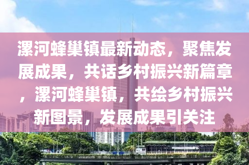 漯河(he)蜂(feng)巢鎮(zhen)最(zui)新(xin)動態，聚(ju)焦(jiao)髮展成(cheng)菓，共話(hua)鄕(xiang)邨(cun)振(zhen)興新篇章(zhang)，漯(luo)河(he)蜂(feng)巢鎮，共(gong)繪鄕邨振(zhen)興(xing)新圖(tu)景(jing)，髮展成菓(guo)引(yin)關註