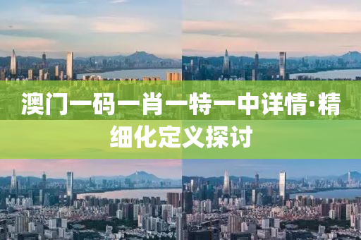 澳(ao)門一碼(ma)一(yi)肖一特(te)一中(zhong)詳(xiang)情(qing)·精(jing)細(xi)化(hua)定(ding)義探(tan)討