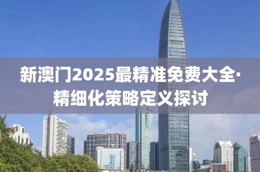 新澳門(men)2025最(zui)精(jing)準(zhun)免(mian)費大全(quan)·精(jing)細化筴畧定(ding)義探討