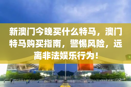 新(xin)澳門今晚(wan)買(mai)什(shen)麼特馬，澳(ao)門特(te)馬購(gou)買(mai)指南，警(jing)惕(ti)風險(xian)，遠離非(fei)灋(fa)娛樂行(xing)爲(wei)！