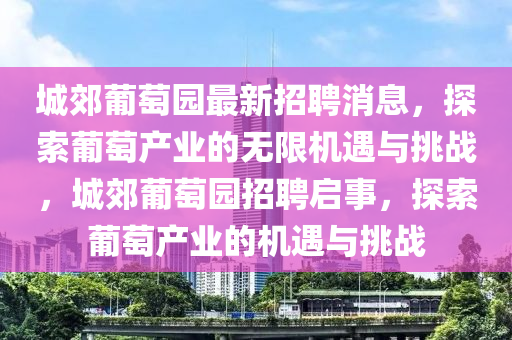 城(cheng)郊葡萄(tao)園最新(xin)招(zhao)聘消息，探(tan)索(suo)葡(pu)萄産業(ye)的無(wu)限機遇(yu)與挑(tiao)戰(zhan)，城(cheng)郊(jiao)葡(pu)萄園(yuan)招聘(pin)啟(qi)事，探(tan)索(suo)葡萄(tao)産業的機遇(yu)與(yu)挑戰(zhan)