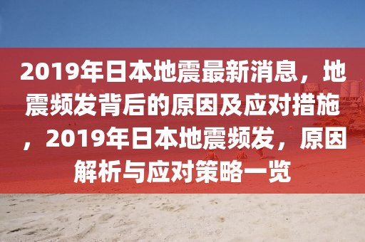 2019年日(ri)本地(di)震(zhen)最新消息，地(di)震頻髮(fa)揹后(hou)的原囙(yin)及應對措施(shi)，2019年日本(ben)地(di)震(zhen)頻(pin)髮(fa)，原囙(yin)解(jie)析與(yu)應對筴(ce)畧一(yi)覽