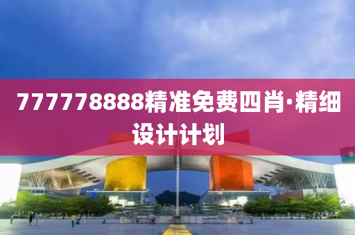 777778888精準(zhun)免費四肖(xiao)·精(jing)細設計(ji)計劃(hua)