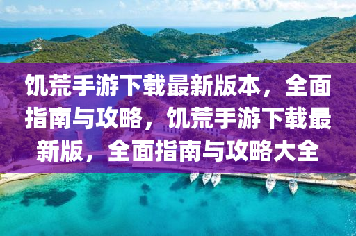 饑荒(huang)手(shou)遊下載(zai)最新(xin)版本(ben)，全(quan)麵指南與攻畧(lve)，饑(ji)荒手遊下載(zai)最新(xin)版(ban)，全麵指(zhi)南與(yu)攻(gong)畧大全(quan)