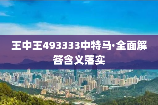 王(wang)中王493333中特馬(ma)·全(quan)麵(mian)解(jie)答(da)含(han)義落(luo)實