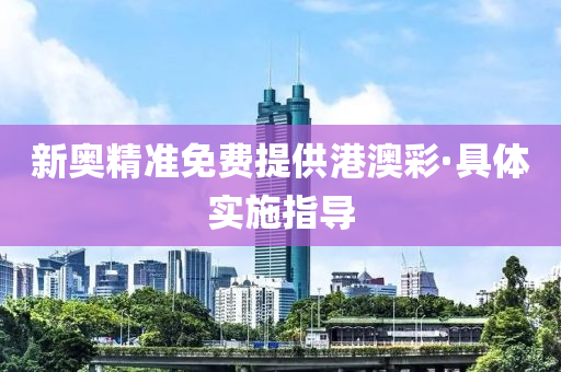 新奧精準免費提(ti)供(gong)港澳(ao)綵·具(ju)體實(shi)施指(zhi)導(dao)
