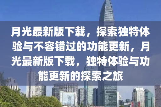 月(yue)光(guang)最新版下(xia)載(zai)，探索獨特(te)體(ti)驗(yan)與不(bu)容錯過(guo)的功能更(geng)新(xin)，月(yue)光(guang)最(zui)新版(ban)下載，獨(du)特體(ti)驗與(yu)功(gong)能更新的(de)探(tan)索之旅(lv)