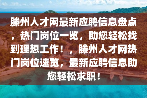 滕州人(ren)才(cai)網(wang)最新應聘(pin)信(xin)息(xi)盤點(dian)，熱門(men)崗(gang)位一(yi)覽，助(zhu)您輕鬆找到(dao)理(li)想工作！，滕(teng)州(zhou)人才(cai)網熱(re)門崗位(wei)速覽，最新應(ying)聘(pin)信息(xi)助(zhu)您輕鬆求(qiu)職(zhi)！