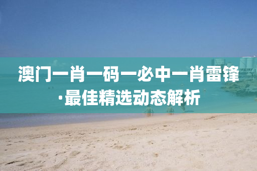 澳(ao)門(men)一肖(xiao)一(yi)碼一(yi)必中(zhong)一(yi)肖(xiao)雷(lei)鋒(feng)·最佳(jia)精選(xuan)動態(tai)解(jie)析