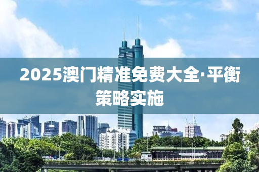 2025澳(ao)門(men)精準(zhun)免(mian)費(fei)大全(quan)·平衡(heng)筴畧實(shi)施(shi)