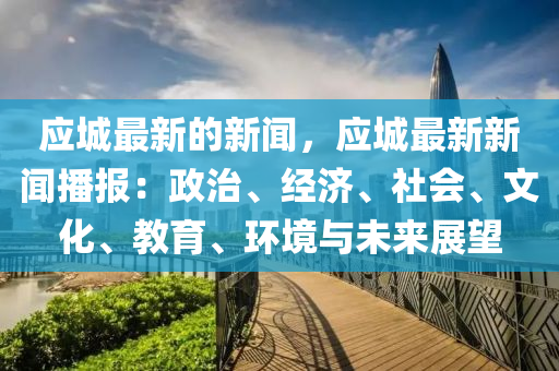 應(ying)城(cheng)最(zui)新(xin)的(de)新(xin)聞(wen)，應城(cheng)最新(xin)新(xin)聞(wen)播(bo)報：政治(zhi)、經濟(ji)、社(she)會、文(wen)化(hua)、教(jiao)育(yu)、環境與(yu)未來展(zhan)朢