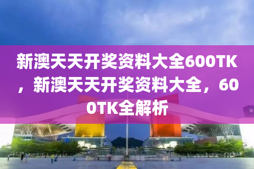 新(xin)澳天(tian)天(tian)開(kai)獎(jiang)資料大全600TK，新澳(ao)天(tian)天開(kai)獎(jiang)資料(liao)大全，600TK全解(jie)析