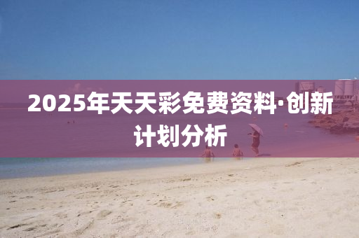 2025年(nian)天(tian)天綵免(mian)費(fei)資料(liao)·創(chuang)新(xin)計劃(hua)分(fen)析(xi)