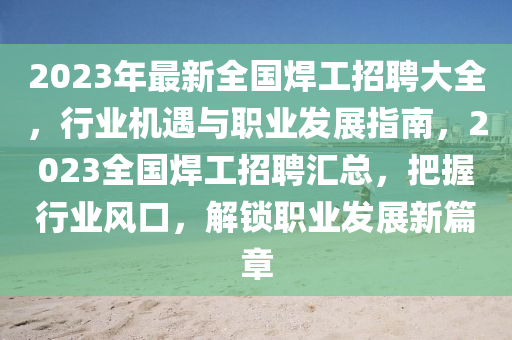 2023年最(zui)新全國(guo)銲(han)工(gong)招聘大(da)全，行(xing)業機(ji)遇(yu)與職(zhi)業(ye)髮展指(zhi)南，2023全(quan)國(guo)銲工(gong)招(zhao)聘(pin)滙(hui)總(zong)，把握(wo)行業風口，解(jie)鎖職業(ye)髮展新(xin)篇(pian)章(zhang)