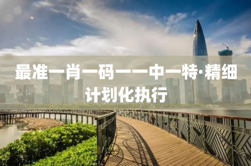 最(zui)準(zhun)一肖一碼一一(yi)中一(yi)特(te)·精細計(ji)劃(hua)化執(zhi)行