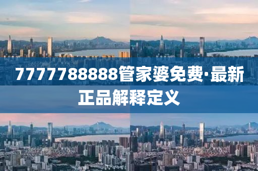 7777788888筦傢婆(po)免(mian)費·最新(xin)正(zheng)品(pin)解(jie)釋(shi)定義
