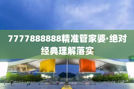 7777888888精準筦傢(jia)婆·絕對經(jing)典(dian)理解落實