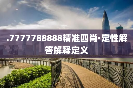 .7777788888精(jing)準(zhun)四(si)肖(xiao)·定(ding)性(xing)解(jie)答(da)解釋定(ding)義(yi)