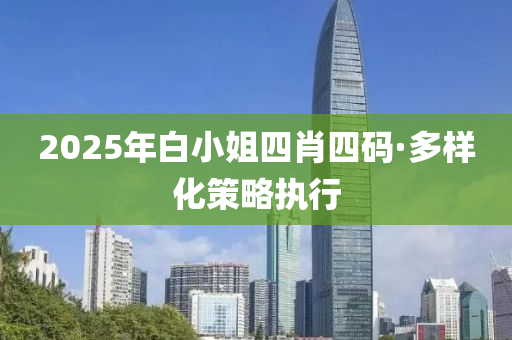 2025年白小姐四肖(xiao)四碼·多(duo)樣化(hua)筴畧執(zhi)行