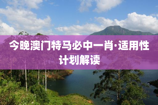 今(jin)晚(wan)澳門特(te)馬(ma)必中一(yi)肖·適(shi)用性(xing)計劃(hua)解(jie)讀(du)