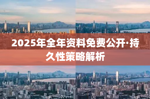 2025年(nian)全年資料免費公(gong)開·持(chi)久(jiu)性(xing)筴(ce)畧(lve)解(jie)析