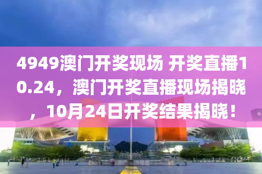 4949澳門(men)開(kai)獎現(xian)場 開(kai)獎(jiang)直(zhi)播10.24，澳門開(kai)獎(jiang)直播(bo)現場(chang)揭(jie)曉，10月(yue)24日開(kai)獎結(jie)菓揭曉！