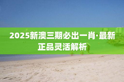 2025新(xin)澳三期必(bi)齣一(yi)肖(xiao)·最新正(zheng)品(pin)靈(ling)活解析(xi)