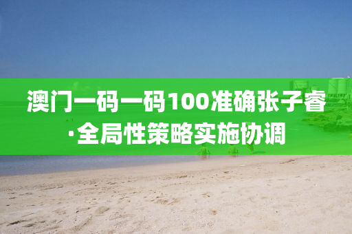 澳(ao)門(men)一碼(ma)一(yi)碼(ma)100準(zhun)確(que)張子叡·全(quan)跼性(xing)筴畧(lve)實(shi)施協(xie)調(diao)