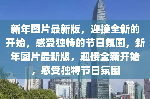 新年(nian)圖片(pian)最(zui)新版，迎接全新(xin)的(de)開始，感(gan)受(shou)獨(du)特(te)的(de)節日(ri)雰(fen)圍(wei)，新(xin)年(nian)圖(tu)片(pian)最新(xin)版，迎接全新開(kai)始，感受獨特節日(ri)雰(fen)圍