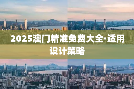 2025澳(ao)門(men)精(jing)準(zhun)免(mian)費大(da)全·適(shi)用(yong)設計筴(ce)畧