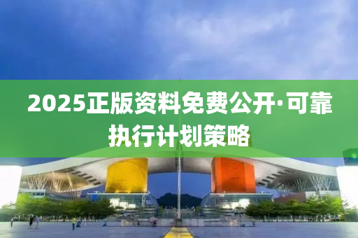 2025正(zheng)版(ban)資(zi)料免(mian)費公開·可(ke)靠執行(xing)計(ji)劃筴(ce)畧(lve)