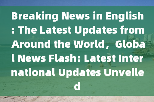 Breaking News in English: The Latest Updates from Around the World，Global News Flash: Latest International Updates Unveiled